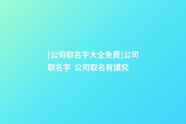 [公司取名字大全免費]公司取名字  公司取名有講究-第1張-公司起名-玄機派